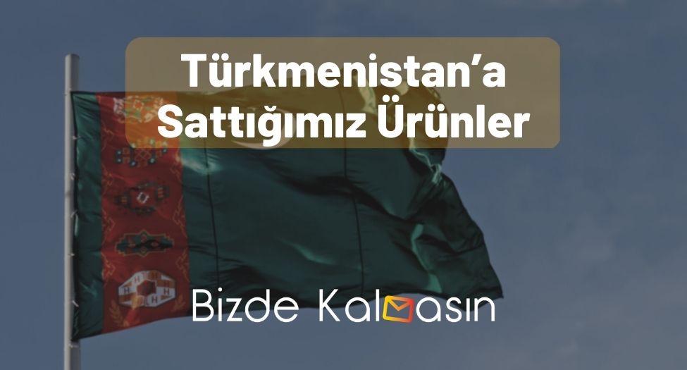 Türkmenistan’a Sattığımız Ürünler