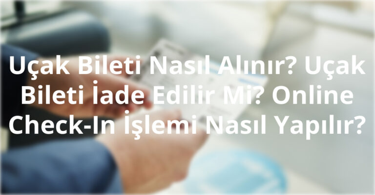 Uçak Bileti Nasıl Alınır? Uçak Bileti İade Edilir Mi? Online Check-In İşlemi Nasıl Yapılır?