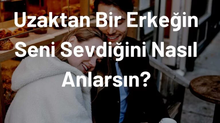 Uzaktan Bir Erkeğin Seni Sevdiğini Nasıl Anlarsın?